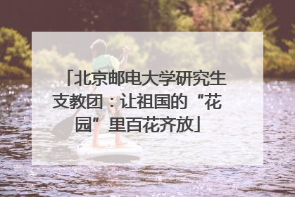 北京邮电大学研究生支教团：让祖国的“花园”里百花齐放